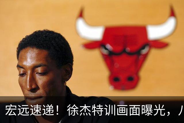 宏远速递！徐杰特训画面曝光，八冠功勋转投同曦，杜锋或签四年长约