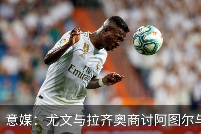意媒：尤文与拉齐奥商讨阿图尔与阿尔贝托互换